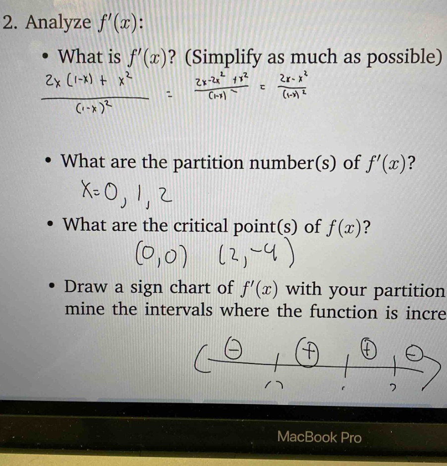 2. analyze f(x): • what is f(x)? (simplify as much as possible) 2x(1 - x)+x² / (1 - x)² = 2x - 2x²+x² / (1 - x)² = 2x - x² / (1 - x)² • what are the partition number(s) of f(x)? x = 0, 1, 2 • what are the critical point(s) of f(x)? (0,0) (2, - 4) • draw a sign chart of f(x) with your partition mine the intervals where the function is incre