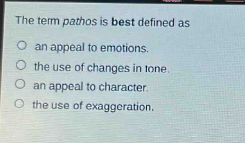 the term pathos is best defined as\nan appeal to emotions.\nthe use of changes in tone.\nan appeal to character.\nthe use of exaggeration.