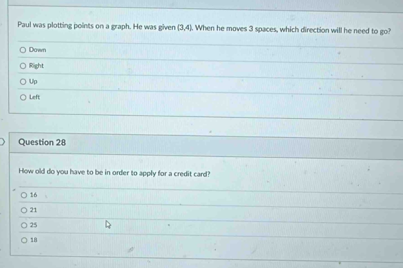 paul was plotting points on a graph. he was given (3,4). when he moves 3 spaces, which direction will he need to go? down right up left question 28 how old do you have to be in order to apply for a credit card? 16 21 25 18