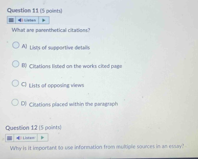 question 11 (5 points) listen what are parenthetical citations? a) lists of supportive details b) citations listed on the works cited page c) lists of opposing views d) citations placed within the paragraph question 12 (5 points) listen why is it important to use information from multiple sources in an essay?