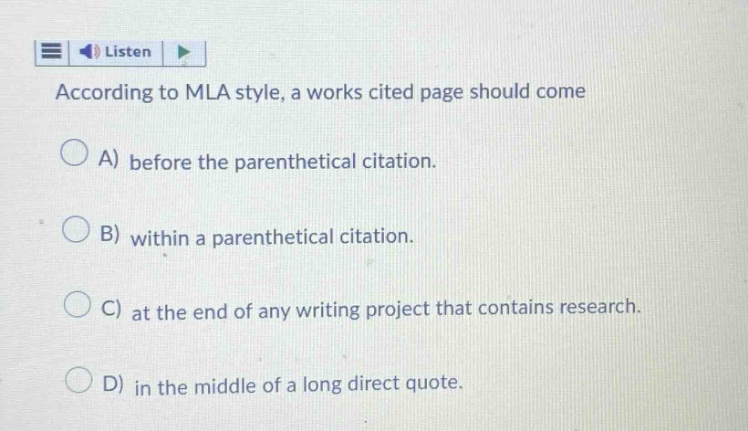 according to mla style, a works cited page should come a) before the parenthetical citation. b) within a parenthetical citation. c) at the end of any writing project that contains research. d) in the middle of a long direct quote.