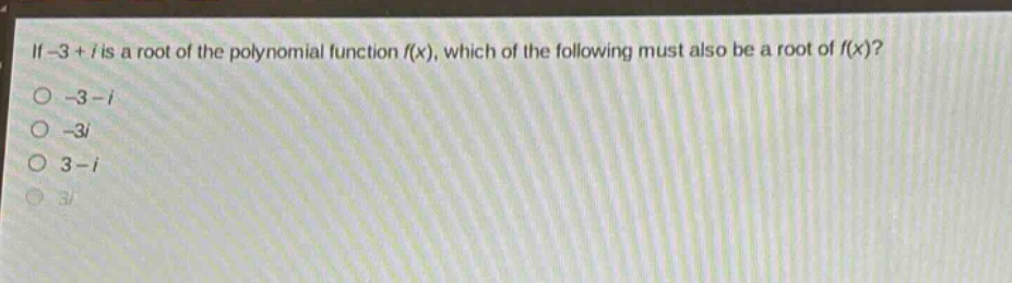if -3 + i is a root of the polynomial function f(x), which of the following must also be a root of f(x)?\n-3 - i\n-3i\n3 - i\n3i