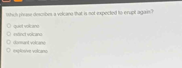 which phrase describes a volcano that is not expected to erupt again?\nquiet volcano\nextinct volcano\ndormant volcano\nexplosive volcano