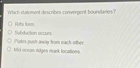 which statement describes convergent boundaries?\nrifts form.\nsubduction occurs.\nplates push away from each other.\nmid - ocean ridges mark locations.