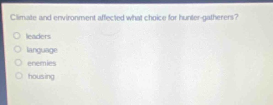 climate and environment affected what choice for hunter - gatherers?\no leaders\no language\no enemies\no housing