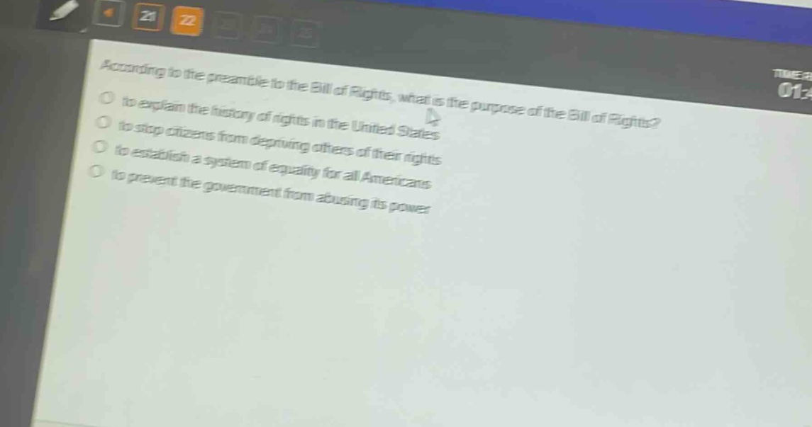 according to the preamble to the bill of rights, what is the purpose of the bill of rights?\n to explain the history of rights in the united states\n to stop citizens from depriving others of their rights\n to establish a system of equality for all americans\n to prevent the government from abusing its power