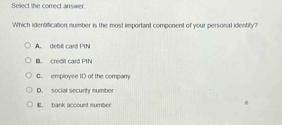 select the correct answer. which identification number is the most important component of your personal identity? a. debit card pin b. credit card pin c. employee id of the company d. social security number e. bank account number