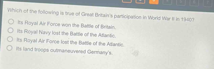 which of the following is true of great britains participation in world war ii in 1940? its royal air force won the battle of britain. its royal navy lost the battle of the atlantic. its royal air force lost the battle of the atlantic. its land troops outmaneuvered germanys.