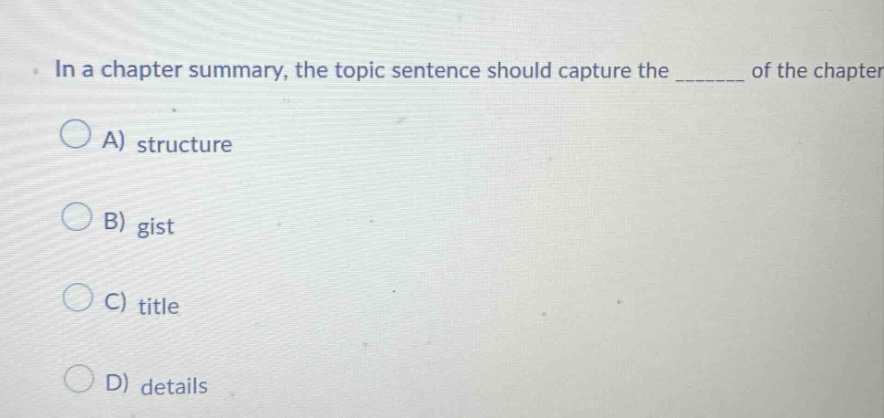 in a chapter summary, the topic sentence should capture the _______ of the chapter\na) structure\nb) gist\nc) title\nd) details