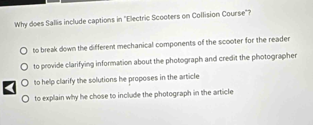 why does sallis include captions in \electric scooters on collision course\? to break down the different mechanical components of the scooter for the reader to provide clarifying information about the photograph and credit the photographer to help clarify the solutions he proposes in the article to explain why he chose to include the photograph in the article