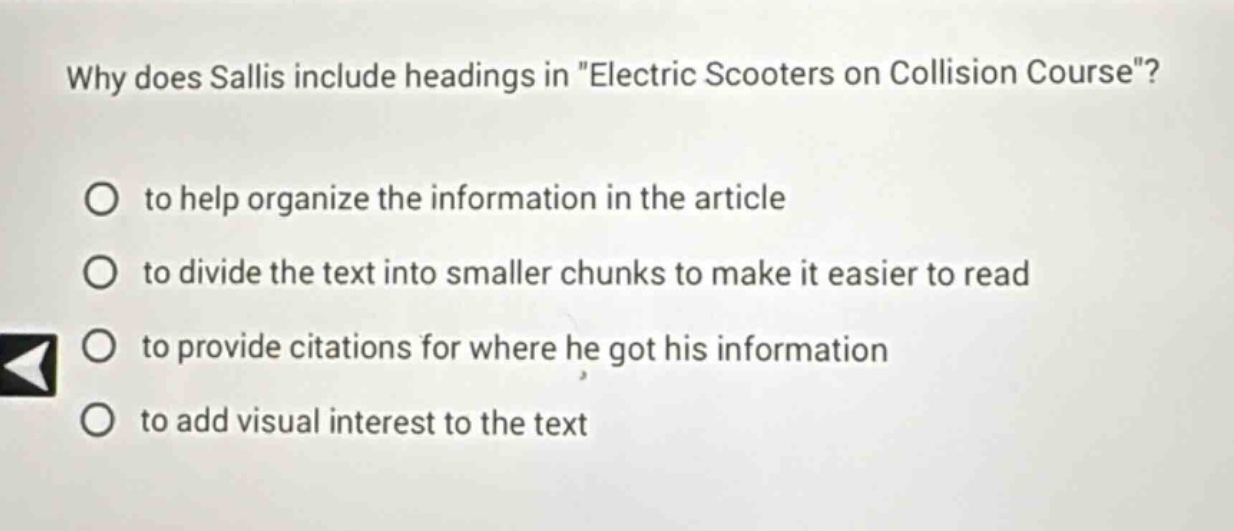 why does sallis include headings in \electric scooters on collision course\?\no to help organize the information in the article\no to divide the text into smaller chunks to make it easier to read\no to provide citations for where he got his information\no to add visual interest to the text