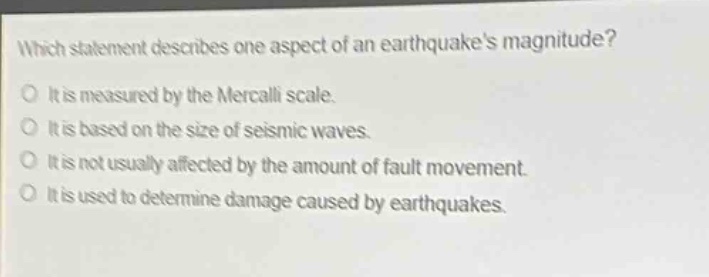 which statement describes one aspect of an earthquakes magnitude? it is measured by the mercalli scale. it is based on the size of seismic waves. it is not usually affected by the amount of fault movement. it is used to determine damage caused by earthquakes.