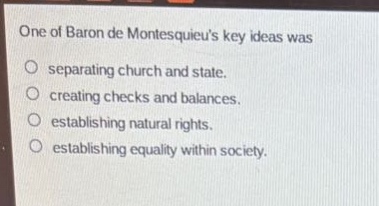 one of baron de montesquieus key ideas was separating church and state. creating checks and balances. establishing natural rights. establishing equality within society.