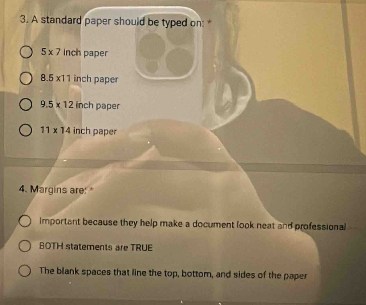 3. a standard paper should be typed on: *\n5 x 7 inch paper\n8.5 x11 inch paper\n9.5 x 12 inch paper\n11 x 14 inch paper\n4. margins are: *\nimportant because they help make a document look neat and professional\nboth statements are true\nthe blank spaces that line the top, bottom, and sides of the paper