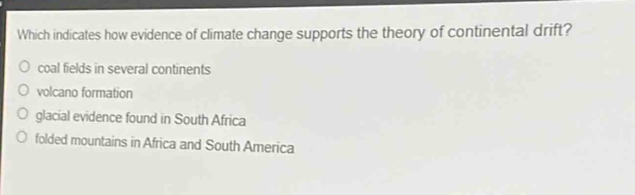 which indicates how evidence of climate change supports the theory of continental drift?\ncoal fields in several continents\nvolcano formation\nglacial evidence found in south africa\nfolded mountains in africa and south america