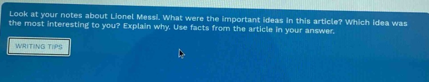 look at your notes about lionel messi. what were the important ideas in this article? which idea was the most interesting to you? explain why. use facts from the article in your answer. writing tips