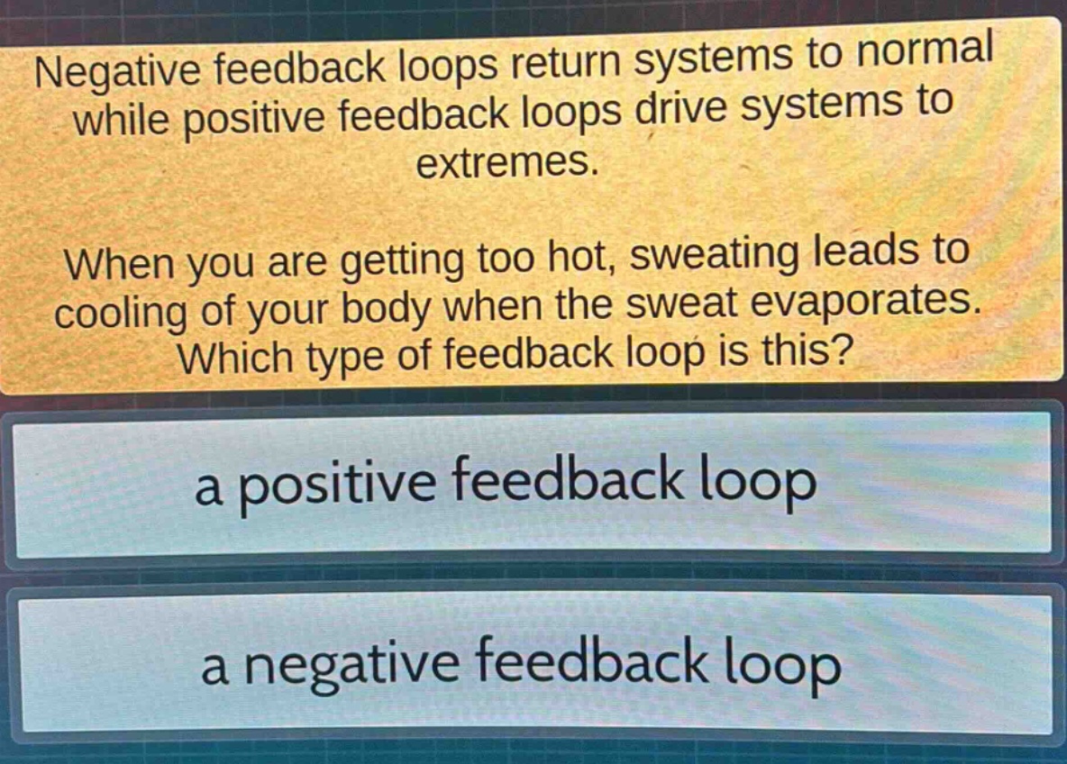 negative feedback loops return systems to normal while positive feedback loops drive systems to extremes. when you are getting too hot, sweating leads to cooling of your body when the sweat evaporates. which type of feedback loop is this? a positive feedback loop a negative feedback loop