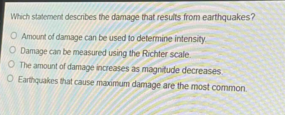 which statement describes the damage that results from earthquakes?\no amount of damage can be used to determine intensity.\no damage can be measured using the richter scale.\no the amount of damage increases as magnitude decreases.\no earthquakes that cause maximum damage are the most common.