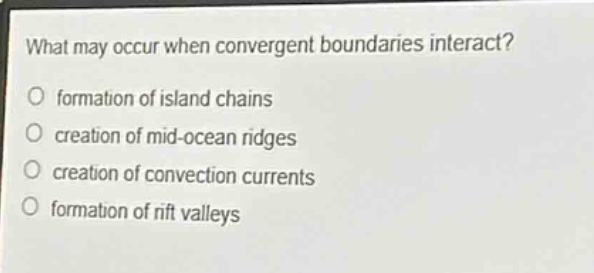 what may occur when convergent boundaries interact?\no formation of island chains\no creation of mid - ocean ridges\no creation of convection currents\no formation of rift valleys