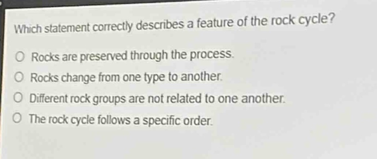 which statement correctly describes a feature of the rock cycle? rocks are preserved through the process. rocks change from one type to another. different rock groups are not related to one another. the rock cycle follows a specific order.