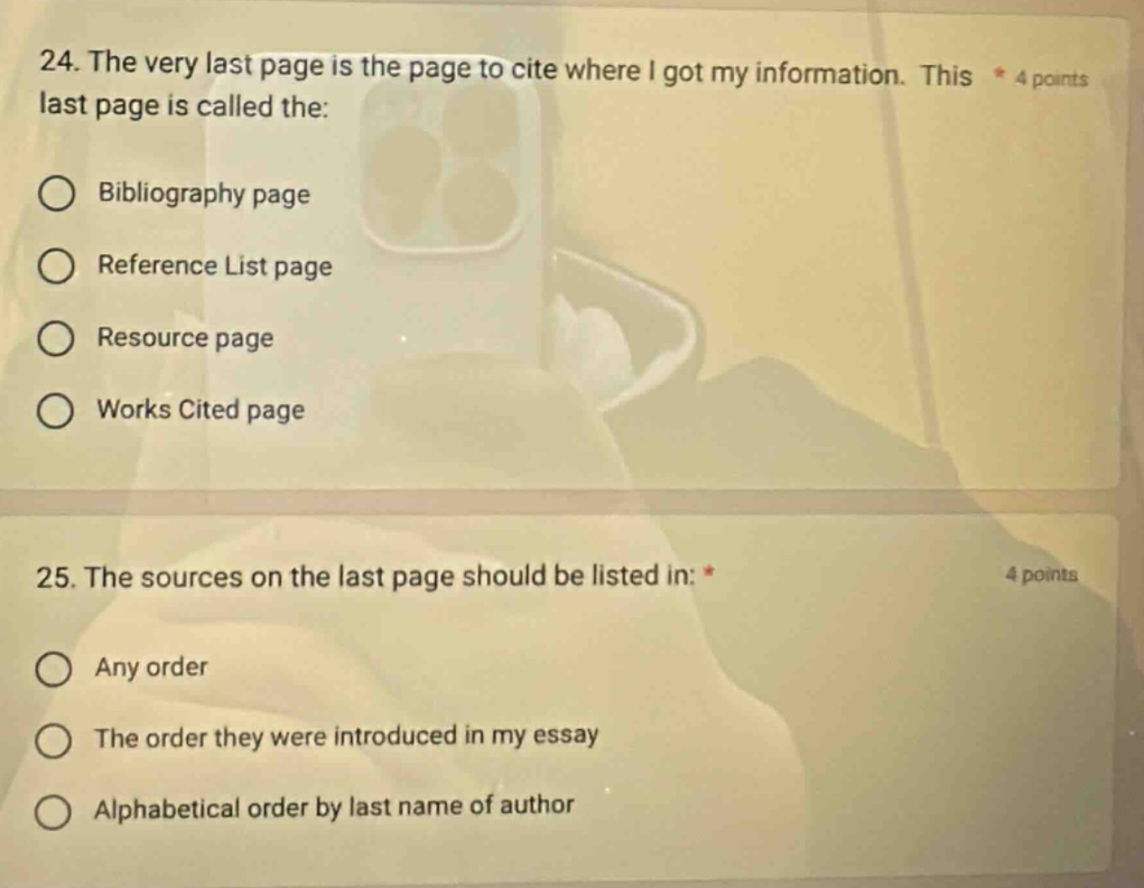24. the very last page is the page to cite where i got my information. this * 4 points last page is called the: bibliography page reference list page resource page works cited page 25. the sources on the last page should be listed in: * 4 points any order the order they were introduced in my essay alphabetical order by last name of author