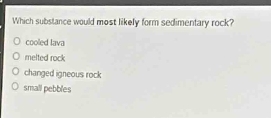 which substance would most likely form sedimentary rock? cooled lava melted rock changed igneous rock small pebbles