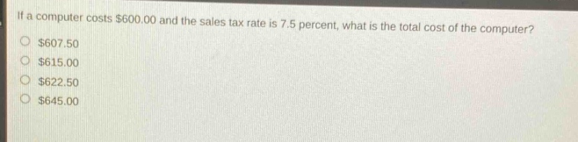 if a computer costs $600.00 and the sales tax rate is 7.5 percent, what is the total cost of the computer? $607.50 $615.00 $622.50 $645.00