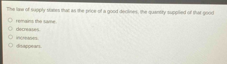 the law of supply states that as the price of a good declines, the quantity supplied of that good remains the same. decreases. increases. disappears.