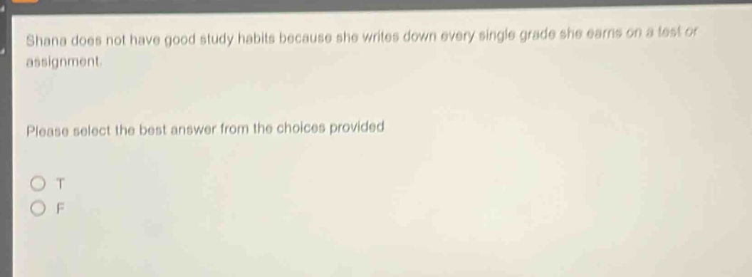 shana does not have good study habits because she writes down every single grade she earns on a test or assignment. please select the best answer from the choices provided o t o f