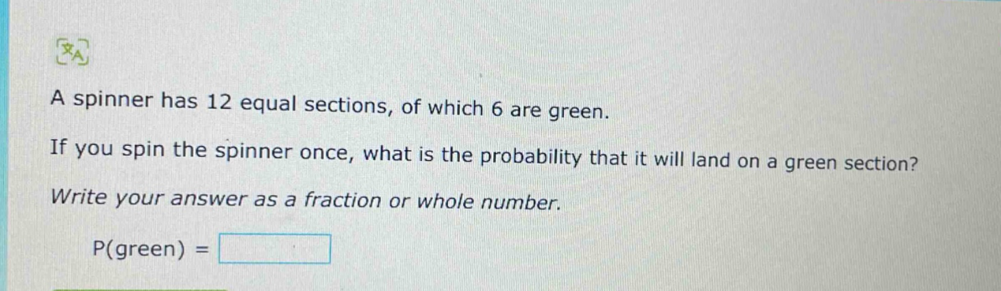 a spinner has 12 equal sections, of which 6 are green. if you spin the spinner once, what is the probability that it will land on a green section? write your answer as a fraction or whole number. p(green) =