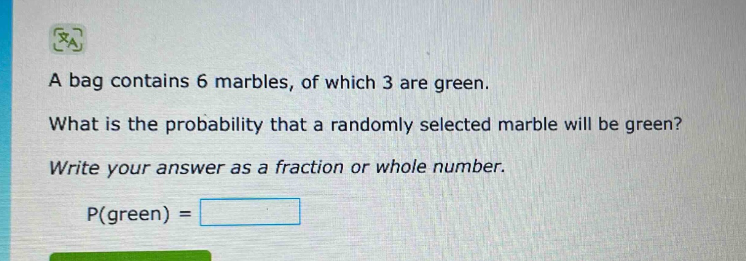 a bag contains 6 marbles, of which 3 are green. what is the probability that a randomly selected marble will be green? write your answer as a fraction or whole number. p(green) =