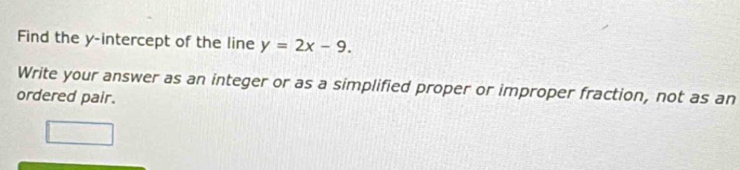 find the y - intercept of the line y = 2x - 9. write your answer as an integer or as a simplified proper or improper fraction, not as an ordered pair.