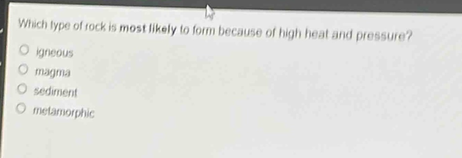 which type of rock is most likely to form because of high heat and pressure?\no igneous\no magma\no sediment\no metamorphic