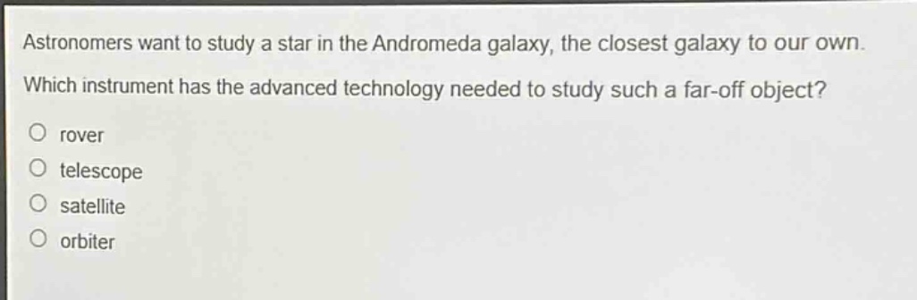 astronomers want to study a star in the andromeda galaxy, the closest galaxy to our own. which instrument has the advanced technology needed to study such a far - off object? rover telescope satellite orbiter
