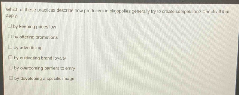 which of these practices describe how producers in oligopolies generally try to create competition? check all that apply. by keeping prices low by offering promotions by advertising by cultivating brand loyalty by overcoming barriers to entry by developing a specific image