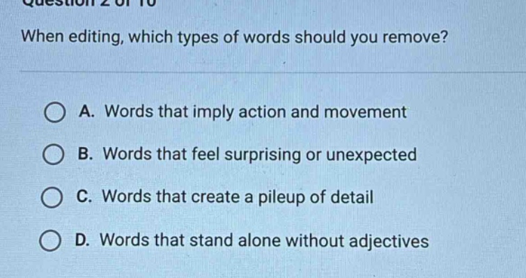 question 2 of 10 when editing, which types of words should you remove? a. words that imply action and movement b. words that feel surprising or unexpected c. words that create a pileup of detail d. words that stand alone without adjectives