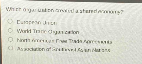 which organization created a shared economy?\no european union\no world trade organization\no north american free trade agreements\no association of southeast asian nations