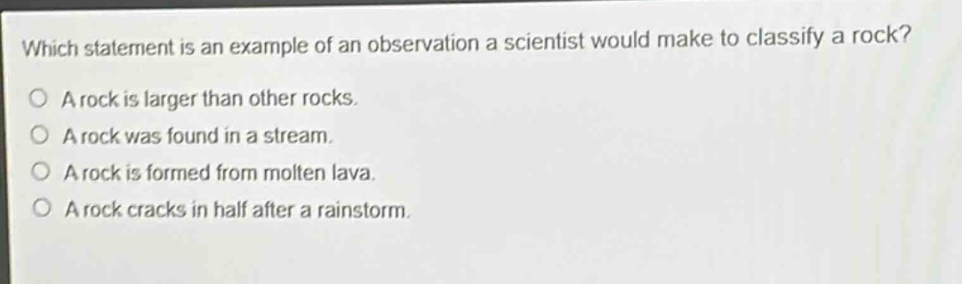 which statement is an example of an observation a scientist would make to classify a rock? a rock is larger than other rocks. a rock was found in a stream. a rock is formed from molten lava. a rock cracks in half after a rainstorm.