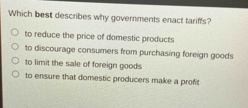 which best describes why governments enact tariffs? to reduce the price of domestic products to discourage consumers from purchasing foreign goods to limit the sale of foreign goods to ensure that domestic producers make a profit
