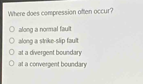where does compression often occur?\no along a normal fault\no along a strike - slip fault\no at a divergent boundary\no at a convergent boundary