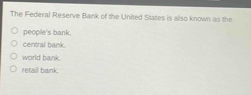 the federal reserve bank of the united states is also known as the\no peoples bank.\no central bank.\no world bank.\no retail bank.