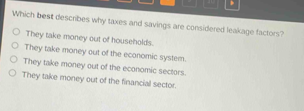 which best describes why taxes and savings are considered leakage factors? they take money out of households. they take money out of the economic system. they take money out of the economic sectors. they take money out of the financial sector.