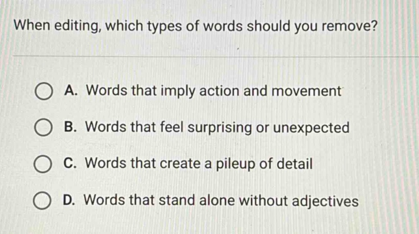 when editing, which types of words should you remove? a. words that imply action and movement b. words that feel surprising or unexpected c. words that create a pileup of detail d. words that stand alone without adjectives