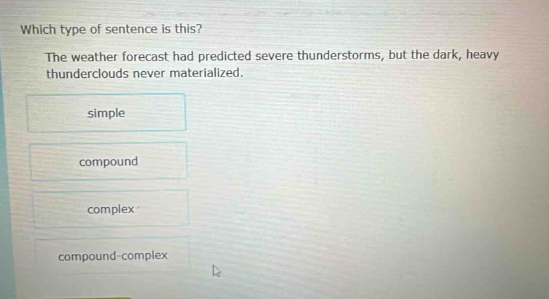 which type of sentence is this? the weather forecast had predicted severe thunderstorms, but the dark, heavy thunderclouds never materialized. simple compound complex compound - complex