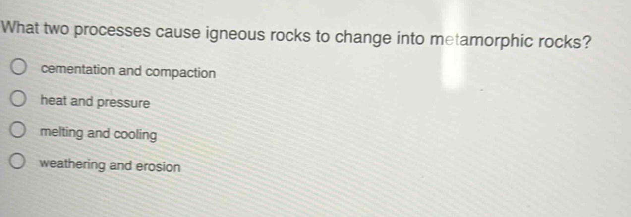 what two processes cause igneous rocks to change into metamorphic rocks?\ncementation and compaction\nheat and pressure\nmelting and cooling\nweathering and erosion