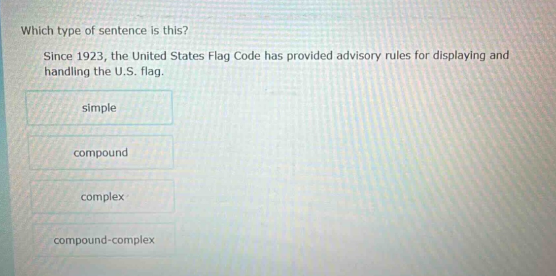 which type of sentence is this? since 1923, the united states flag code has provided advisory rules for displaying and handling the u.s. flag. simple compound complex compound - complex