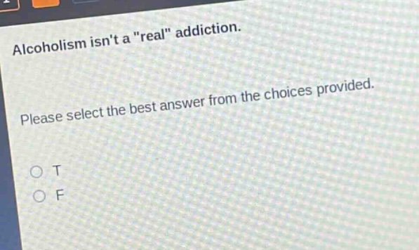 alcoholism isnt a \real\ addiction. please select the best answer from the choices provided. o t o f