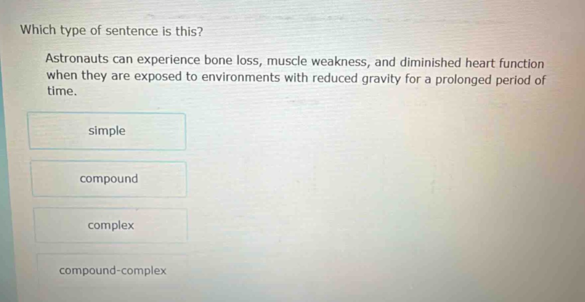 which type of sentence is this? astronauts can experience bone loss, muscle weakness, and diminished heart function when they are exposed to environments with reduced gravity for a prolonged period of time. simple compound complex compound - complex