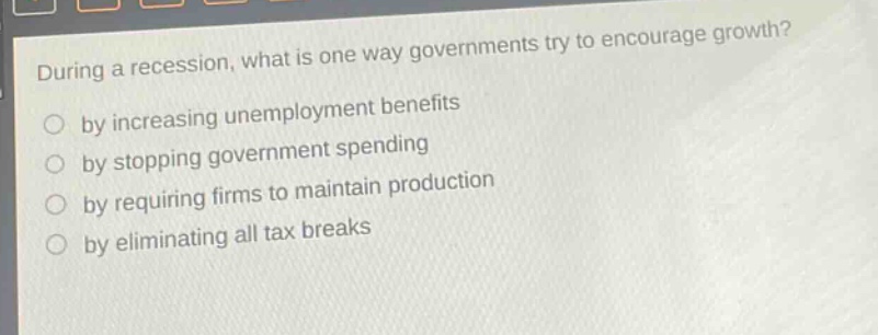 during a recession, what is one way governments try to encourage growth? by increasing unemployment benefits by stopping government spending by requiring firms to maintain production by eliminating all tax breaks