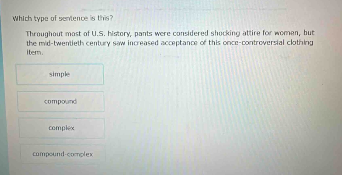 which type of sentence is this? throughout most of u.s. history, pants were considered shocking attire for women, but the mid - twentieth century saw increased acceptance of this once - controversial clothing item. simple compound complex compound - complex